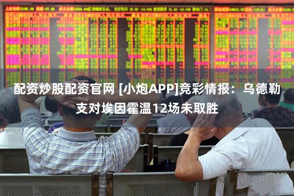配资炒股配资官网 [小炮APP]竞彩情报：乌德勒支对埃因霍温12场未取胜