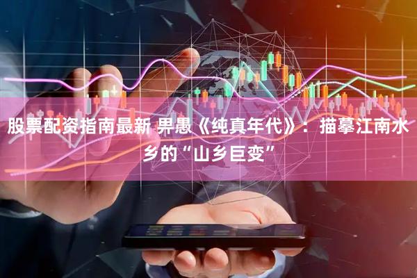 股票配资指南最新 畀愚《纯真年代》：描摹江南水乡的“山乡巨变”
