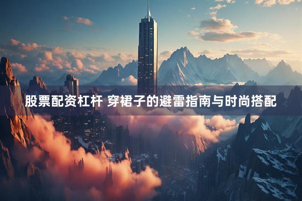 股票配资杠杆 穿裙子的避雷指南与时尚搭配