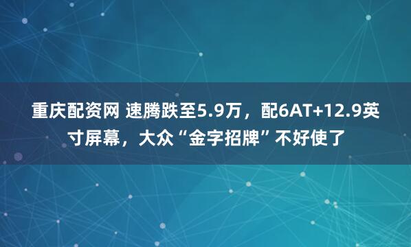 重庆配资网 速腾跌至5.9万，配6AT+12.9英寸屏幕，大众“金字招牌”不好使了