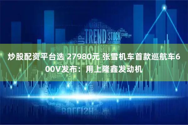 炒股配资平台选 27980元 张雪机车首款巡航车600V发布：用上隆鑫发动机