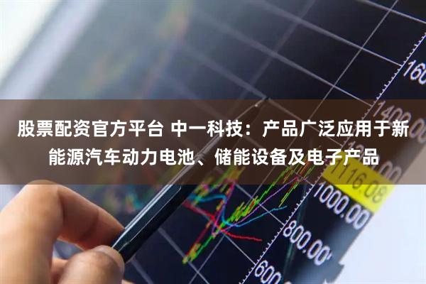 股票配资官方平台 中一科技:产品广泛应用于新能源汽车动力电池、储能设备及电子产品