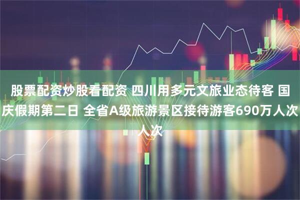 股票配资炒股看配资 四川用多元文旅业态待客 国庆假期第二日 全省A级旅游景区接待游客690万人次